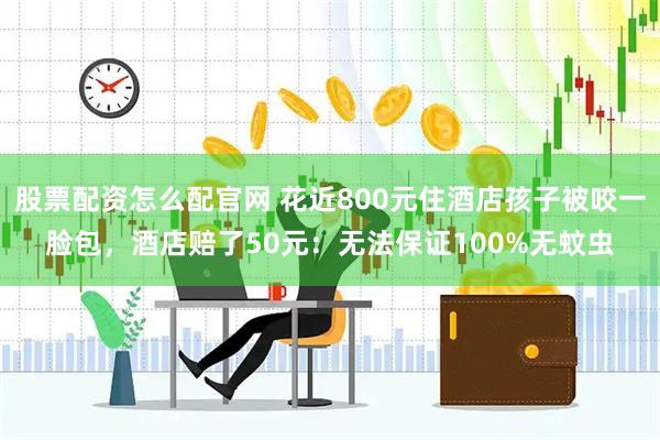 股票配资怎么配官网 花近800元住酒店孩子被咬一脸包，酒店赔了50元：无法保证100%无蚊虫