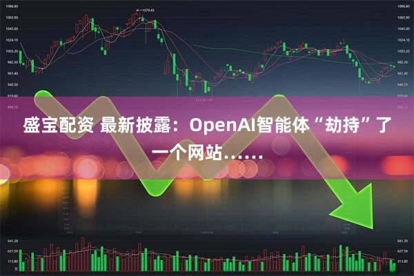 盛宝配资 最新披露：OpenAI智能体“劫持”了一个网站……