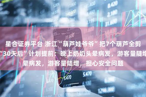 星合证券平台 浙江“葫芦娃爷爷”把7个葫芦全剪了，比之前说的“30天后”计划提前：晚上奶奶头晕病发，游客量陡增，担心安全问题