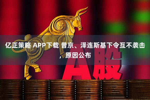 亿正策略 APP下载 普京、泽连斯基下令互不袭击，原因公布
