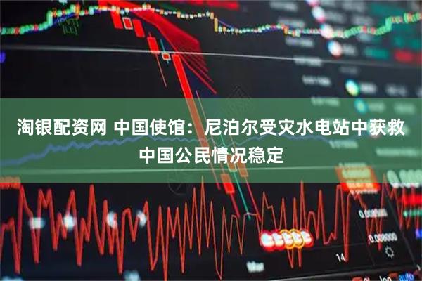 淘银配资网 中国使馆：尼泊尔受灾水电站中获救中国公民情况稳定