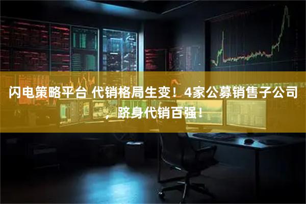 闪电策略平台 代销格局生变！4家公募销售子公司，跻身代销百强！