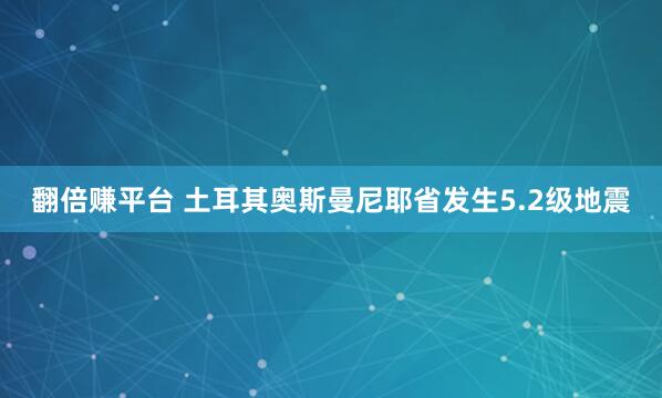 翻倍赚平台 土耳其奥斯曼尼耶省发生5.2级地震