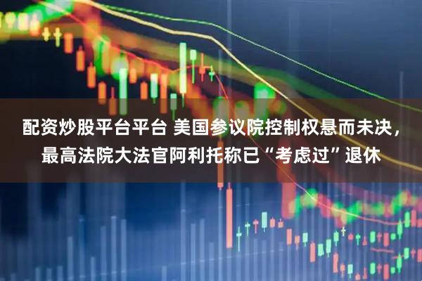 配资炒股平台平台 美国参议院控制权悬而未决，最高法院大法官阿利托称已“考虑过”退休