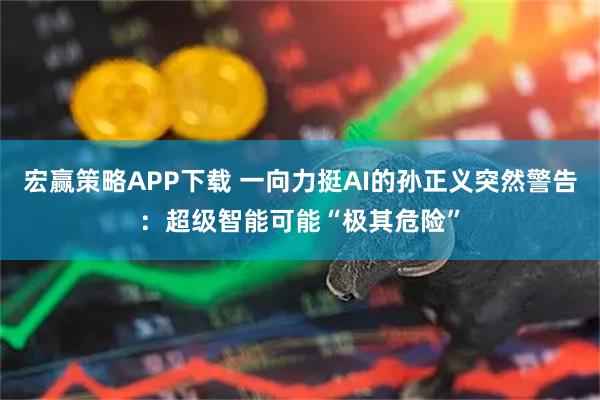 宏赢策略APP下载 一向力挺AI的孙正义突然警告：超级智能可能“极其危险”