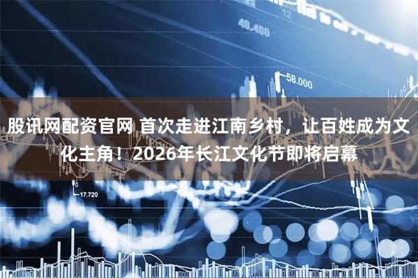 股讯网配资官网 首次走进江南乡村，让百姓成为文化主角！2026年长江文化节即将启幕